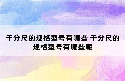 千分尺的规格型号有哪些 千分尺的规格型号有哪些呢